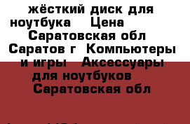 жёсткий диск для ноутбука  › Цена ­ 2 000 - Саратовская обл., Саратов г. Компьютеры и игры » Аксессуары для ноутбуков   . Саратовская обл.